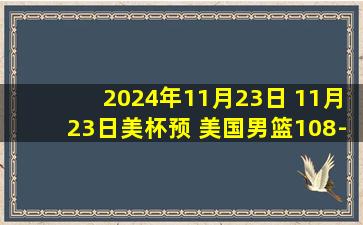 2024年11月23日 11月23日美杯预 美国男篮108-66波多黎各男篮 全场集锦